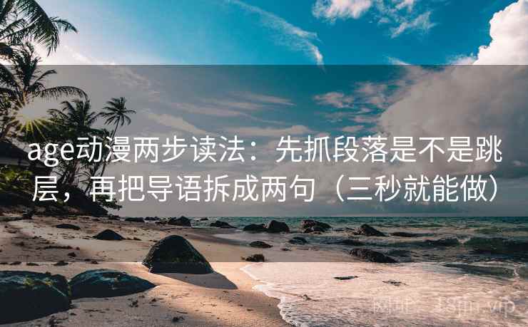 age动漫两步读法：先抓段落是不是跳层，再把导语拆成两句（三秒就能做）