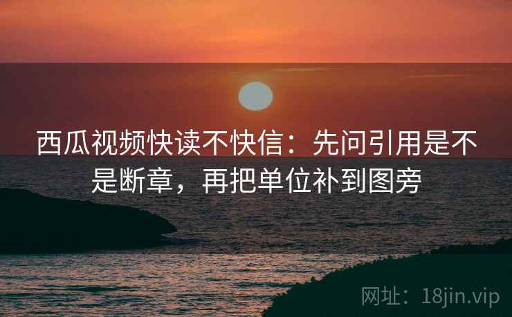 西瓜视频快读不快信：先问引用是不是断章，再把单位补到图旁