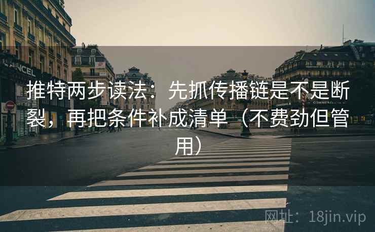 推特两步读法：先抓传播链是不是断裂，再把条件补成清单（不费劲但管用）