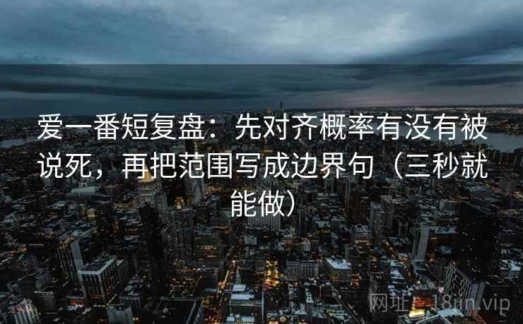 爱一番短复盘：先对齐概率有没有被说死，再把范围写成边界句（三秒就能做）