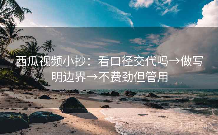 西瓜视频小抄：看口径交代吗→做写明边界→不费劲但管用