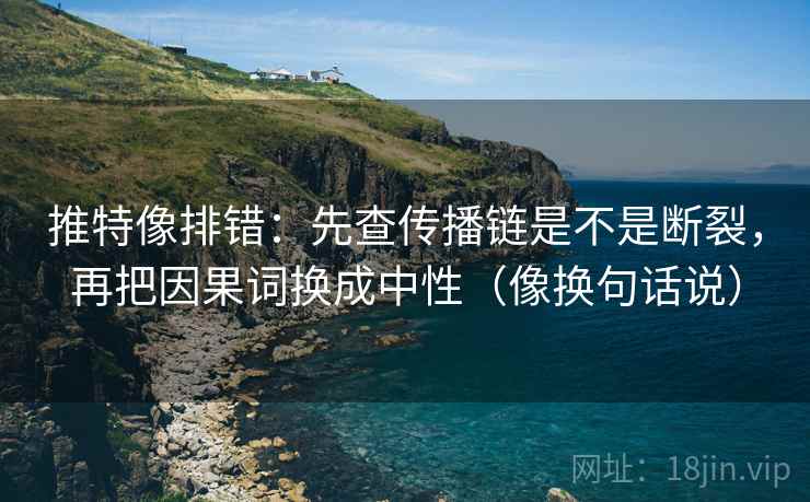 推特像排错：先查传播链是不是断裂，再把因果词换成中性（像换句话说）