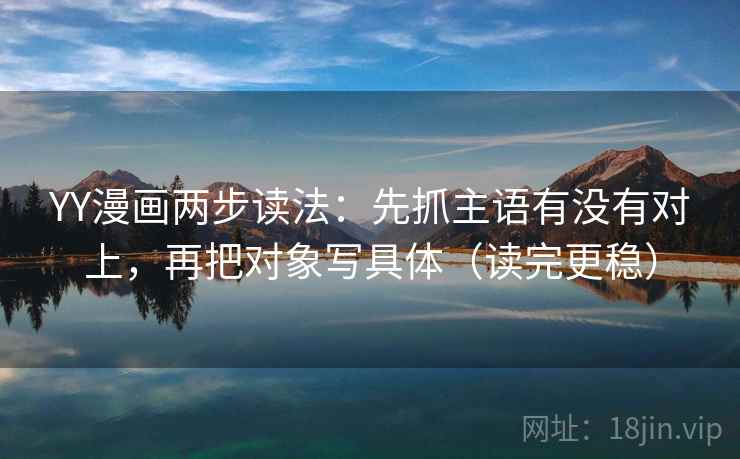 YY漫画两步读法：先抓主语有没有对上，再把对象写具体（读完更稳）