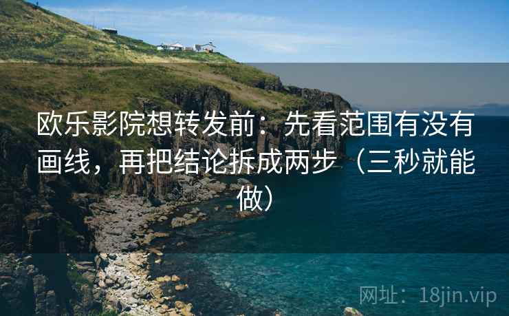 欧乐影院想转发前：先看范围有没有画线，再把结论拆成两步（三秒就能做）