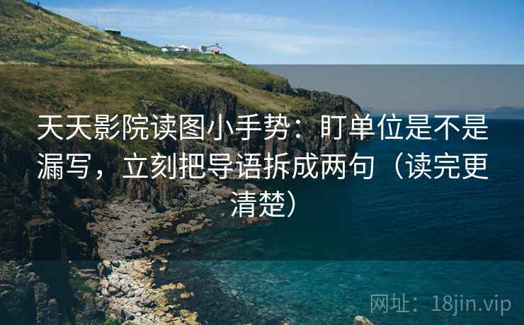 天天影院读图小手势：盯单位是不是漏写，立刻把导语拆成两句（读完更清楚）