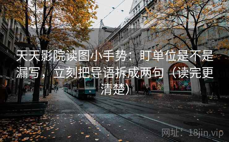 天天影院读图小手势：盯单位是不是漏写，立刻把导语拆成两句（读完更清楚）