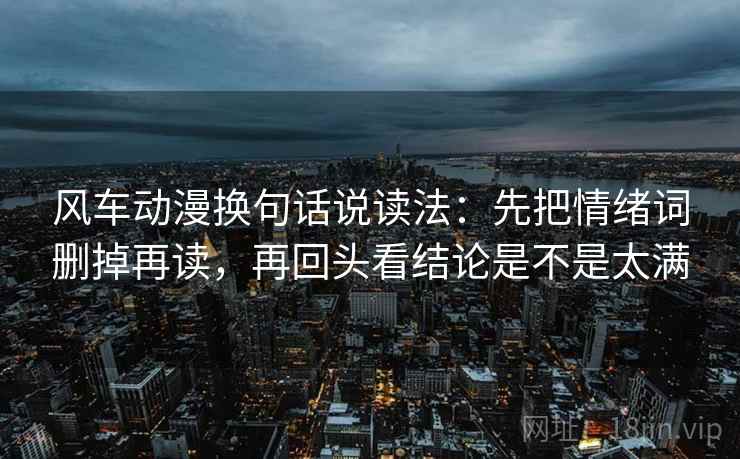 风车动漫换句话说读法：先把情绪词删掉再读，再回头看结论是不是太满