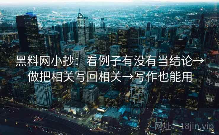 黑料网小抄：看例子有没有当结论→做把相关写回相关→写作也能用