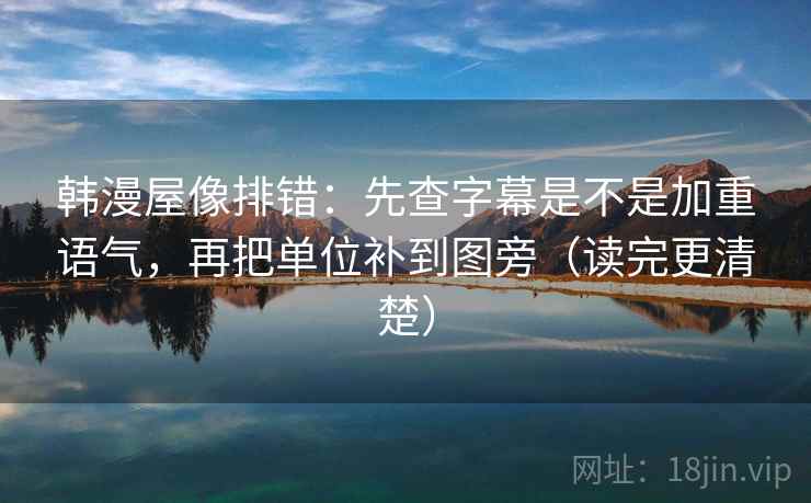 韩漫屋像排错：先查字幕是不是加重语气，再把单位补到图旁（读完更清楚）