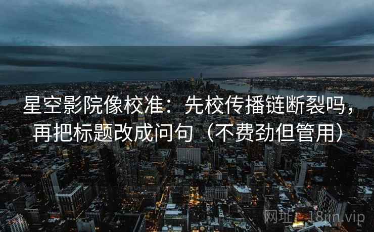 星空影院像校准：先校传播链断裂吗，再把标题改成问句（不费劲但管用）