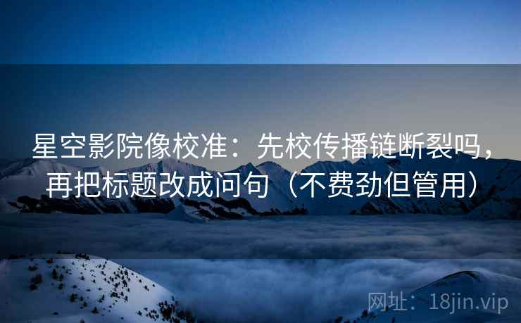 星空影院像校准：先校传播链断裂吗，再把标题改成问句（不费劲但管用）