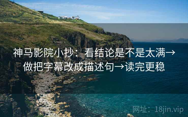 神马影院小抄：看结论是不是太满→做把字幕改成描述句→读完更稳