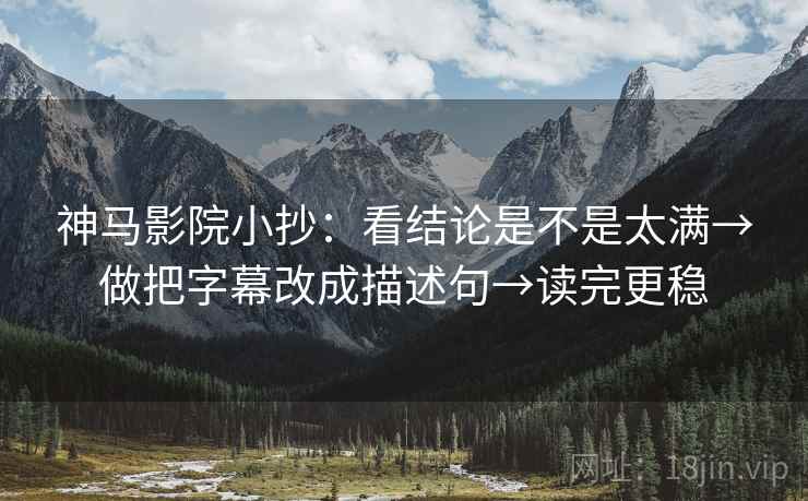神马影院小抄：看结论是不是太满→做把字幕改成描述句→读完更稳