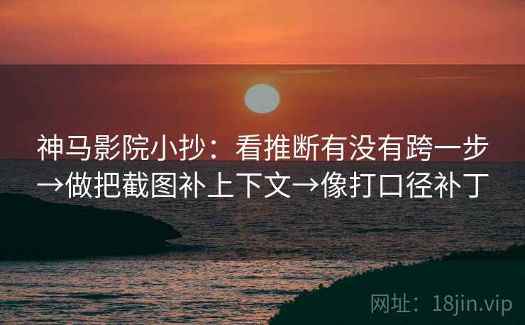 神马影院小抄：看推断有没有跨一步→做把截图补上下文→像打口径补丁