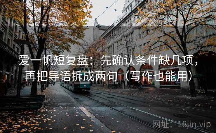 爱一帆短复盘：先确认条件缺几项，再把导语拆成两句（写作也能用）