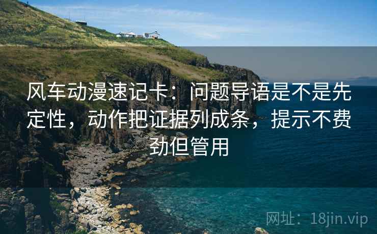 风车动漫速记卡：问题导语是不是先定性，动作把证据列成条，提示不费劲但管用