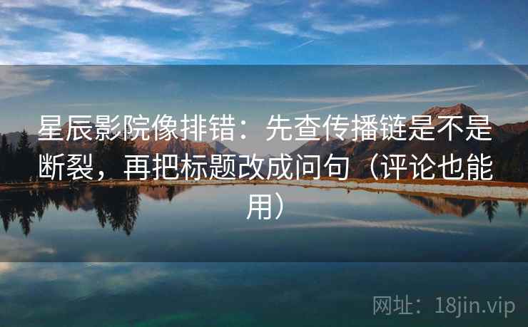星辰影院像排错：先查传播链是不是断裂，再把标题改成问句（评论也能用）
