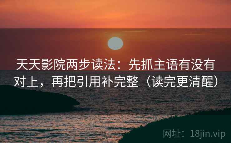 天天影院两步读法：先抓主语有没有对上，再把引用补完整（读完更清醒）