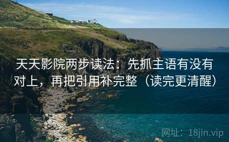 天天影院两步读法：先抓主语有没有对上，再把引用补完整（读完更清醒）