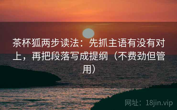 茶杯狐两步读法：先抓主语有没有对上，再把段落写成提纲（不费劲但管用）