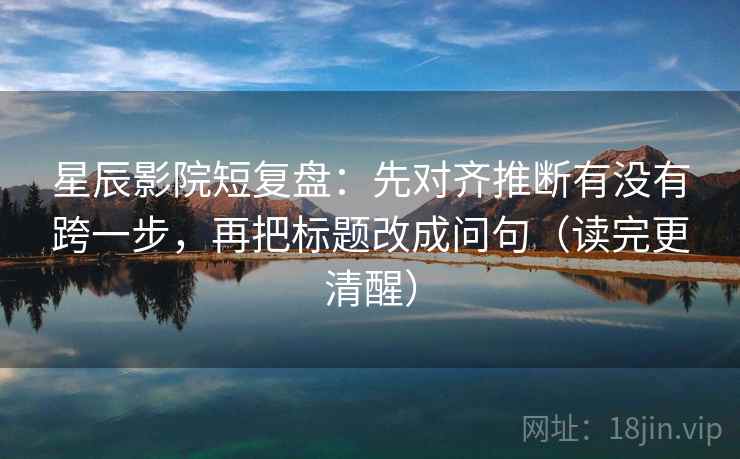 星辰影院短复盘：先对齐推断有没有跨一步，再把标题改成问句（读完更清醒）