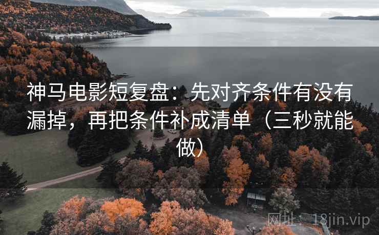 神马电影短复盘：先对齐条件有没有漏掉，再把条件补成清单（三秒就能做）