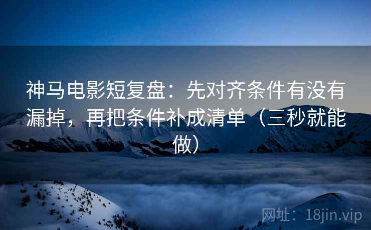 神马电影短复盘：先对齐条件有没有漏掉，再把条件补成清单（三秒就能做）