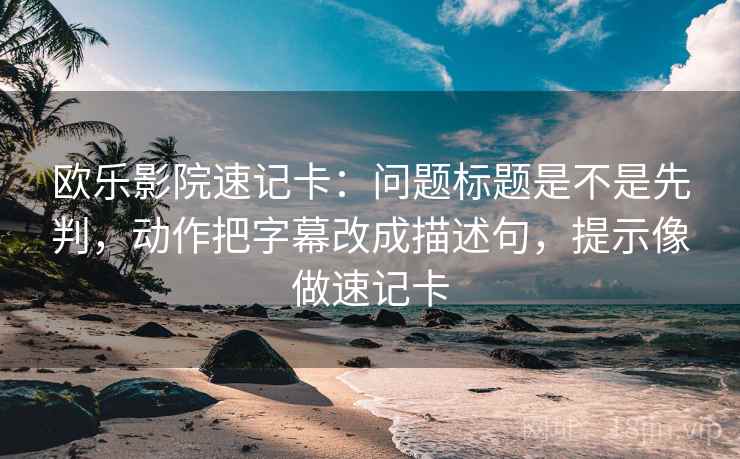 欧乐影院速记卡：问题标题是不是先判，动作把字幕改成描述句，提示像做速记卡