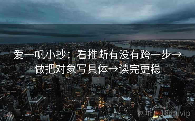 爱一帆小抄：看推断有没有跨一步→做把对象写具体→读完更稳
