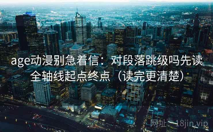 age动漫别急着信：对段落跳级吗先读全轴线起点终点（读完更清楚）