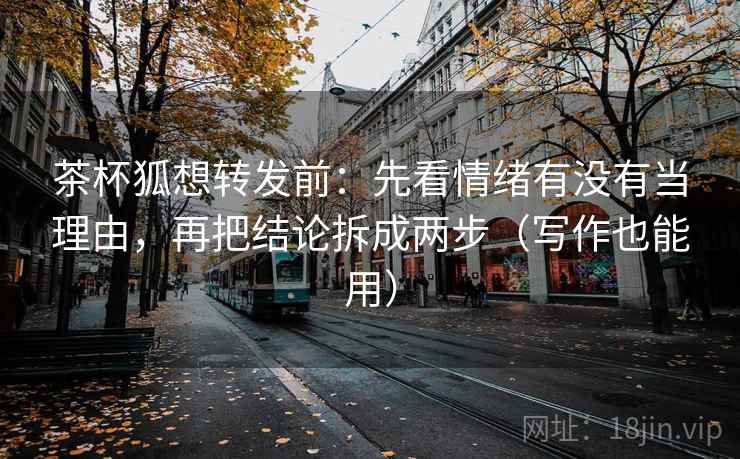 茶杯狐想转发前：先看情绪有没有当理由，再把结论拆成两步（写作也能用）