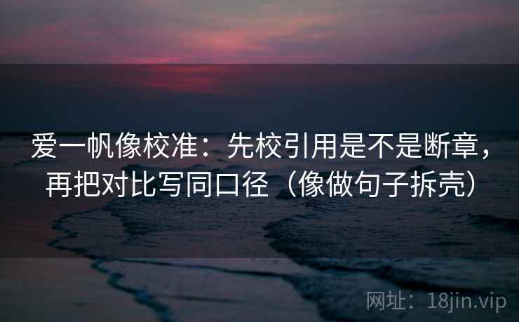 爱一帆像校准：先校引用是不是断章，再把对比写同口径（像做句子拆壳）