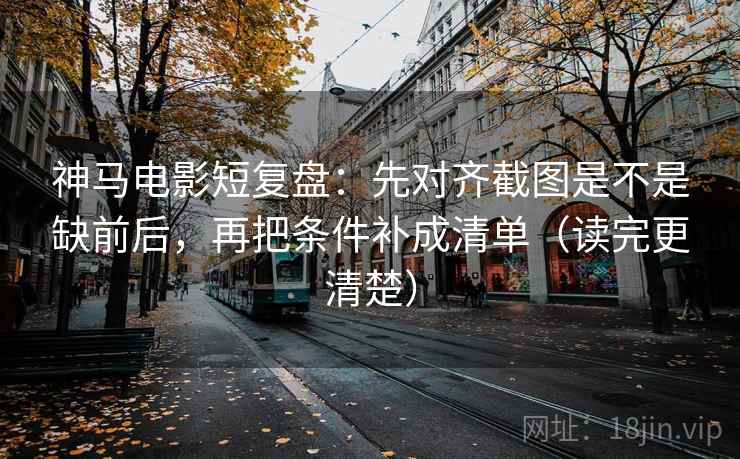 神马电影短复盘：先对齐截图是不是缺前后，再把条件补成清单（读完更清楚）