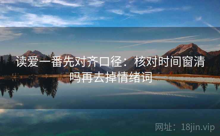 读爱一番先对齐口径：核对时间窗清吗再去掉情绪词