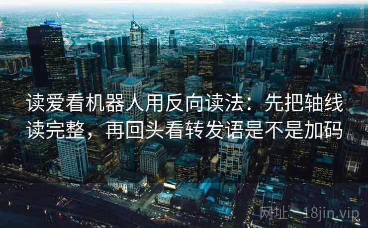 读爱看机器人用反向读法：先把轴线读完整，再回头看转发语是不是加码