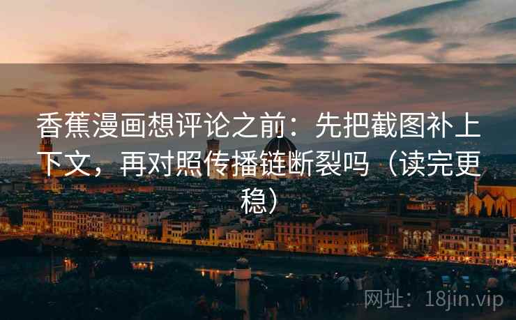 香蕉漫画想评论之前：先把截图补上下文，再对照传播链断裂吗（读完更稳）