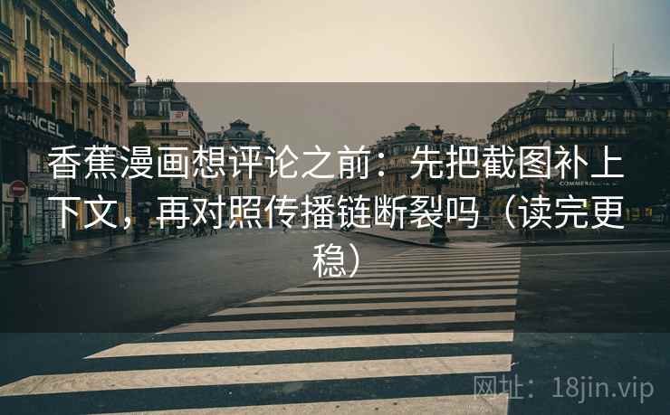 香蕉漫画想评论之前：先把截图补上下文，再对照传播链断裂吗（读完更稳）