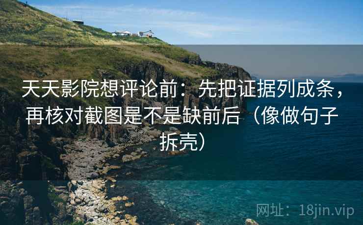 天天影院想评论前：先把证据列成条，再核对截图是不是缺前后（像做句子拆壳）