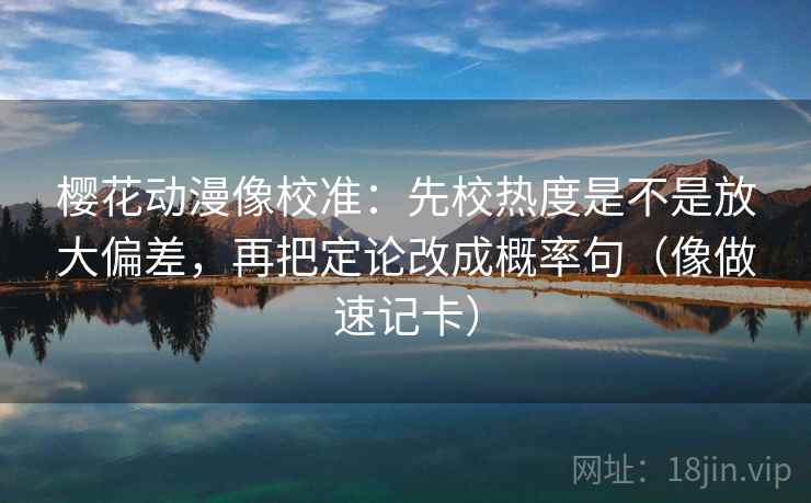 樱花动漫像校准：先校热度是不是放大偏差，再把定论改成概率句（像做速记卡）