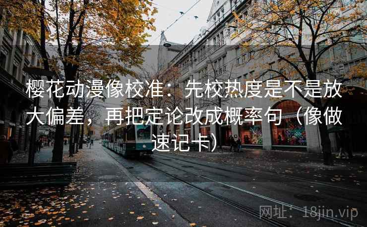樱花动漫像校准：先校热度是不是放大偏差，再把定论改成概率句（像做速记卡）