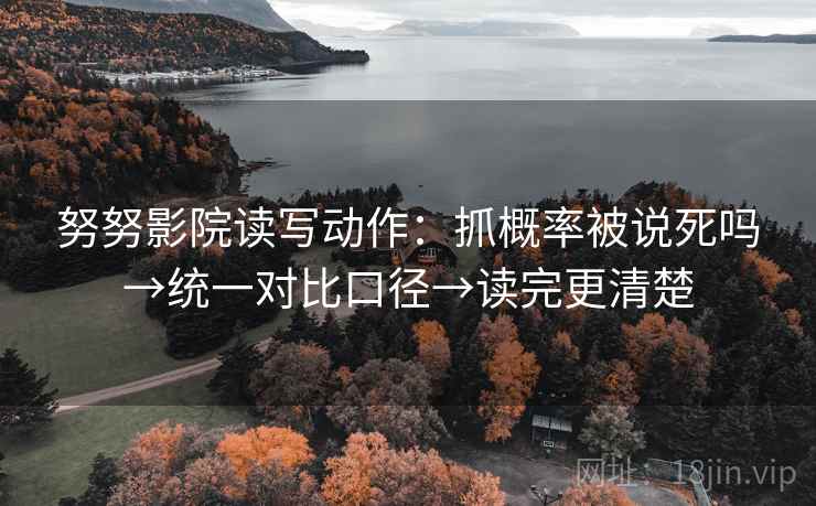 努努影院读写动作：抓概率被说死吗→统一对比口径→读完更清楚