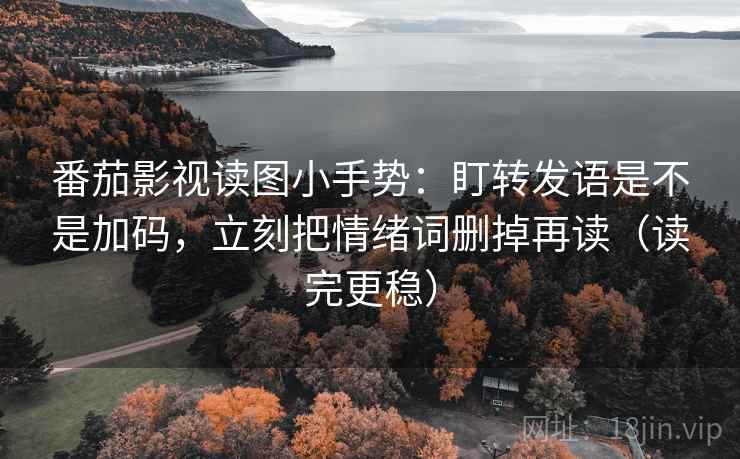 番茄影视读图小手势：盯转发语是不是加码，立刻把情绪词删掉再读（读完更稳）