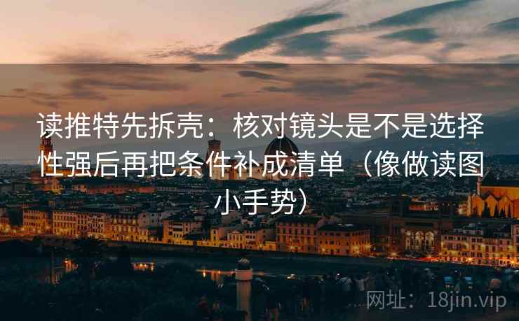 读推特先拆壳：核对镜头是不是选择性强后再把条件补成清单（像做读图小手势）