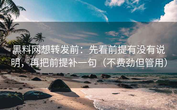 黑料网想转发前：先看前提有没有说明，再把前提补一句（不费劲但管用）