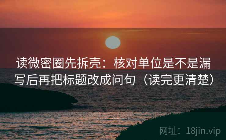 读微密圈先拆壳：核对单位是不是漏写后再把标题改成问句（读完更清楚）