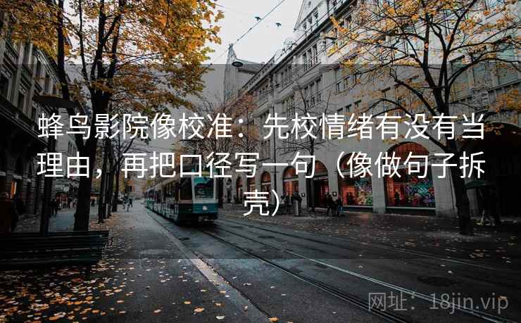 蜂鸟影院像校准：先校情绪有没有当理由，再把口径写一句（像做句子拆壳）