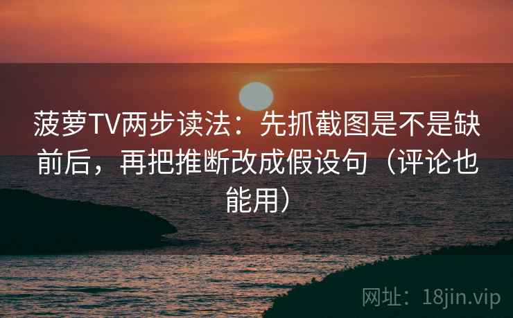 菠萝TV两步读法：先抓截图是不是缺前后，再把推断改成假设句（评论也能用）