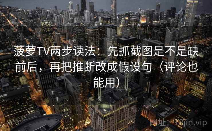 菠萝TV两步读法：先抓截图是不是缺前后，再把推断改成假设句（评论也能用）