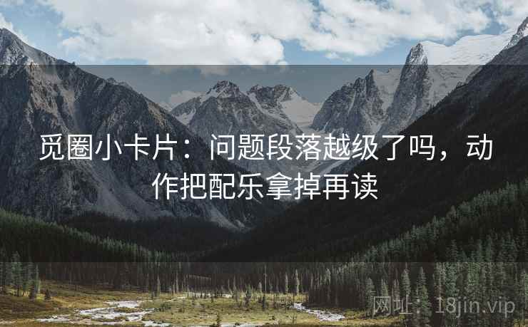 觅圈小卡片：问题段落越级了吗，动作把配乐拿掉再读