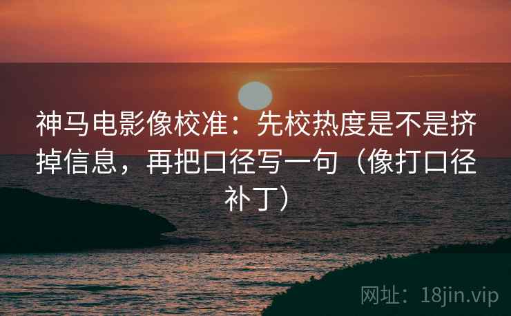 神马电影像校准：先校热度是不是挤掉信息，再把口径写一句（像打口径补丁）